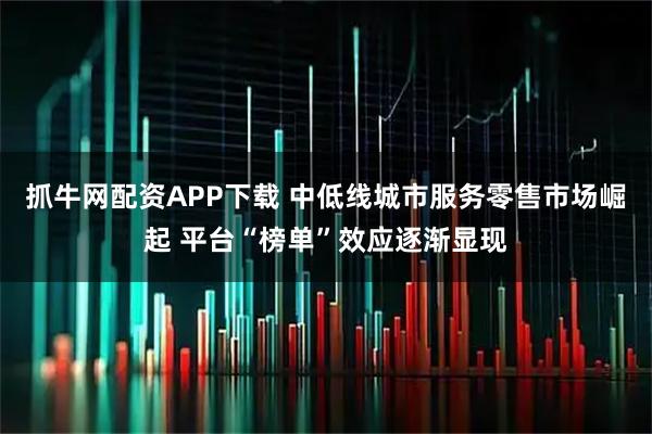 抓牛网配资APP下载 中低线城市服务零售市场崛起 平台“榜单”效应逐渐显现