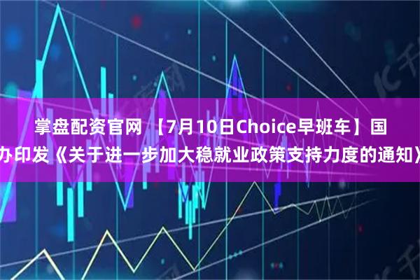 掌盘配资官网 【7月10日Choice早班车】国办印发《关于进一步加大稳就业政策支持力度的通知》