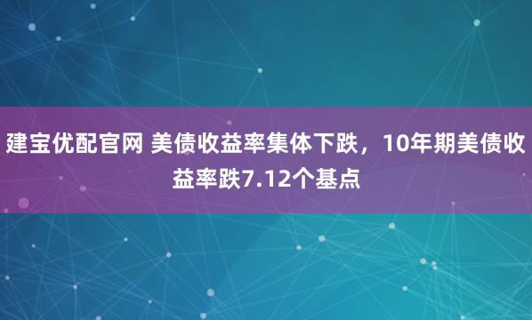 建宝优配官网 美债收益率集体下跌，10年期美债收益率跌7.12个基点