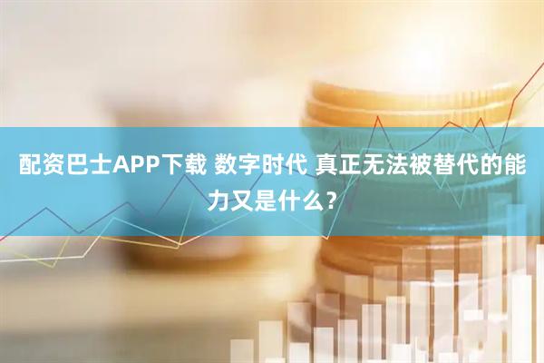 配资巴士APP下载 数字时代 真正无法被替代的能力又是什么？