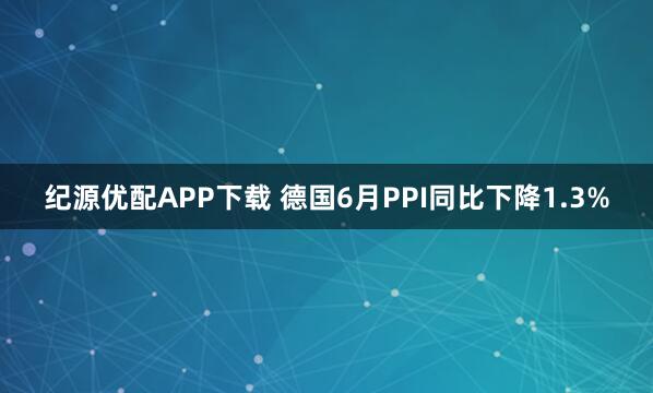 纪源优配APP下载 德国6月PPI同比下降1.3%