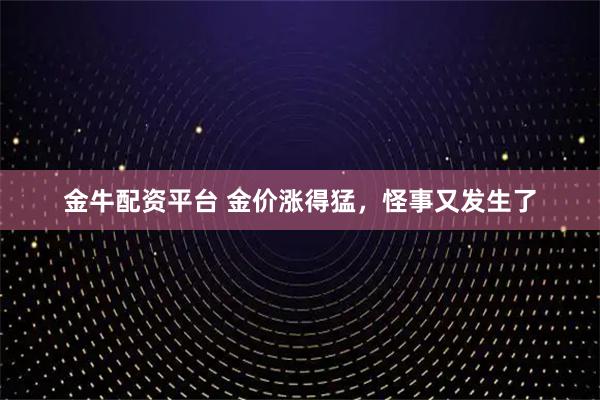金牛配资平台 金价涨得猛，怪事又发生了