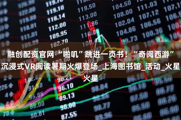 融创配资官网 “啪叽”跳进一页书！“奇阅西游”沉浸式VR阅读暑期火爆登场_上海图书馆_活动_火星