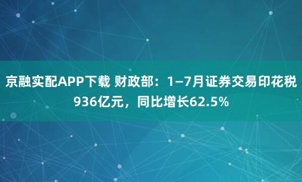 京融实配APP下载 财政部：1—7月证券交易印花税936亿元，同比增长62.5%