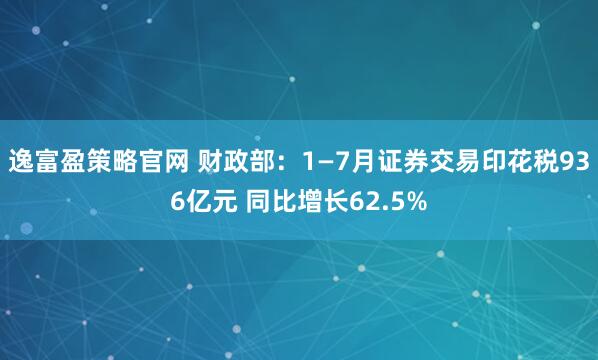 逸富盈策略官网 财政部：1—7月证券交易印花税936亿元 同比增长62.5%