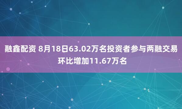 融鑫配资 8月18日63.02万名投资者参与两融交易 环比增加11.67万名