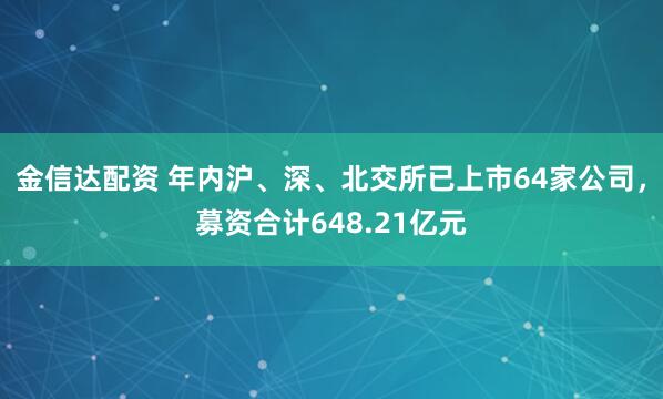 金信达配资 年内沪、深、北交所已上市64家公司，募资合计648.21亿元