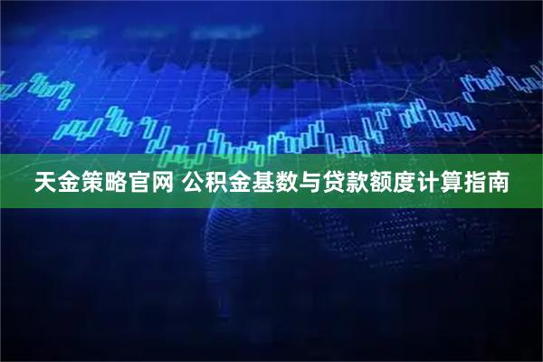 天金策略官网 公积金基数与贷款额度计算指南