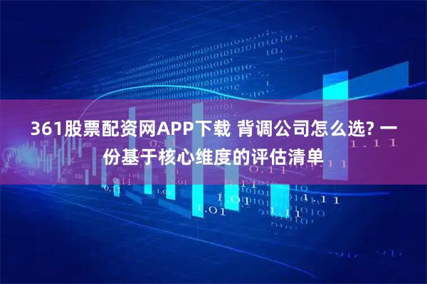 361股票配资网APP下载 背调公司怎么选? 一份基于核心维度的评估清单