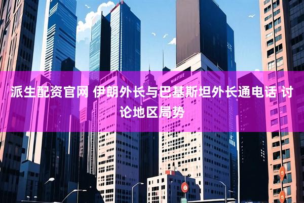 派生配资官网 伊朗外长与巴基斯坦外长通电话 讨论地区局势