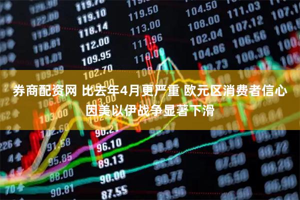 券商配资网 比去年4月更严重 欧元区消费者信心因美以伊战争显著下滑