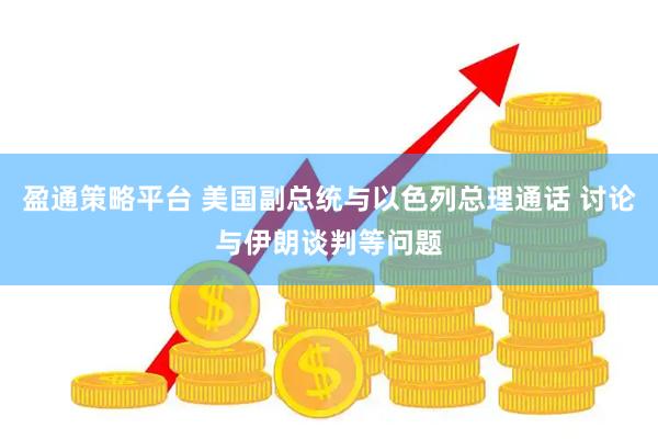 盈通策略平台 美国副总统与以色列总理通话 讨论与伊朗谈判等问题