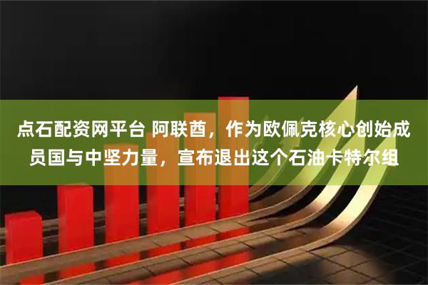 点石配资网平台 阿联酋，作为欧佩克核心创始成员国与中坚力量，宣布退出这个石油卡特尔组