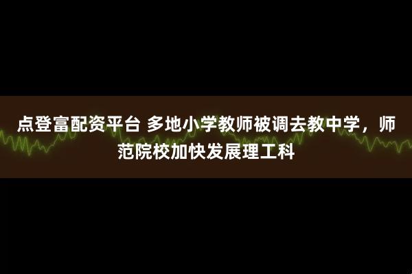 点登富配资平台 多地小学教师被调去教中学，师范院校加快发展理工科
